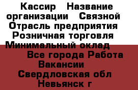 Кассир › Название организации ­ Связной › Отрасль предприятия ­ Розничная торговля › Минимальный оклад ­ 33 000 - Все города Работа » Вакансии   . Свердловская обл.,Невьянск г.